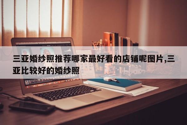 三亚婚纱照推荐哪家最好看的店铺呢图片,三亚比较好的婚纱照