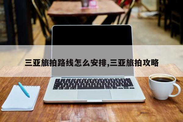 三亚旅拍路线怎么安排,三亚旅拍攻略