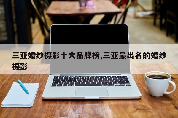 三亚婚纱摄影十大品牌榜,三亚最出名的婚纱摄影
