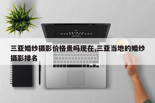 三亚婚纱摄影价格贵吗现在,三亚当地的婚纱摄影排名
