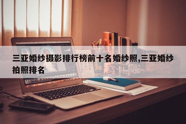 三亚婚纱摄影排行榜前十名婚纱照,三亚婚纱拍照排名