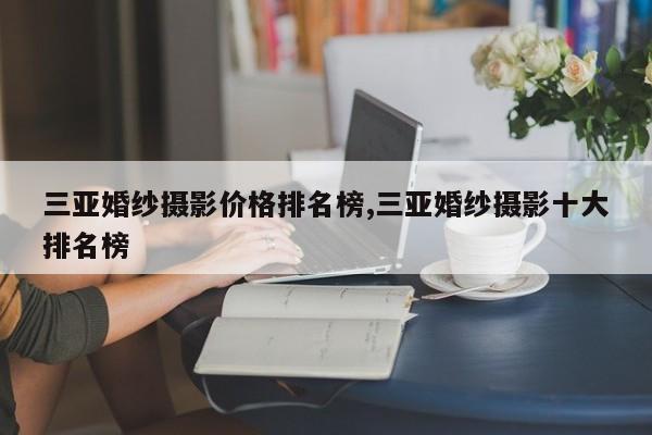 三亚婚纱摄影价格排名榜,三亚婚纱摄影十大排名榜