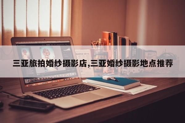 三亚旅拍婚纱摄影店,三亚婚纱摄影地点推荐