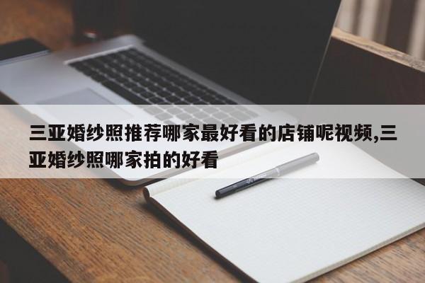 三亚婚纱照推荐哪家最好看的店铺呢视频,三亚婚纱照哪家拍的好看