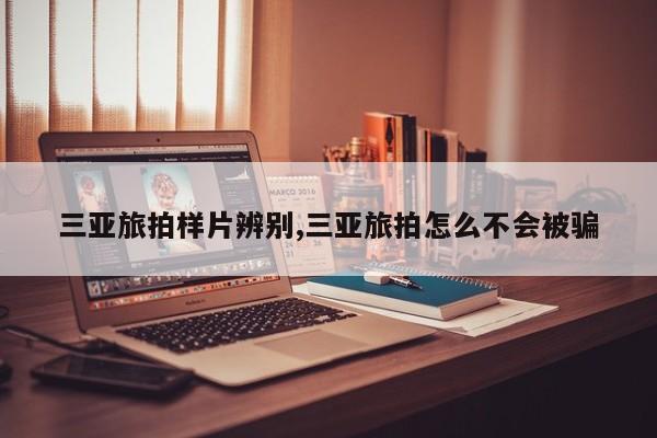 三亚旅拍样片辨别,三亚旅拍怎么不会被骗