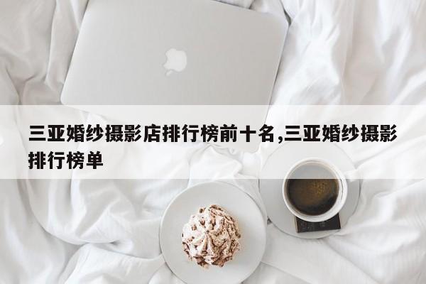 三亚婚纱摄影店排行榜前十名,三亚婚纱摄影排行榜单