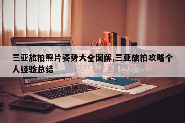 三亚旅拍照片姿势大全图解,三亚旅拍攻略个人经验总结
