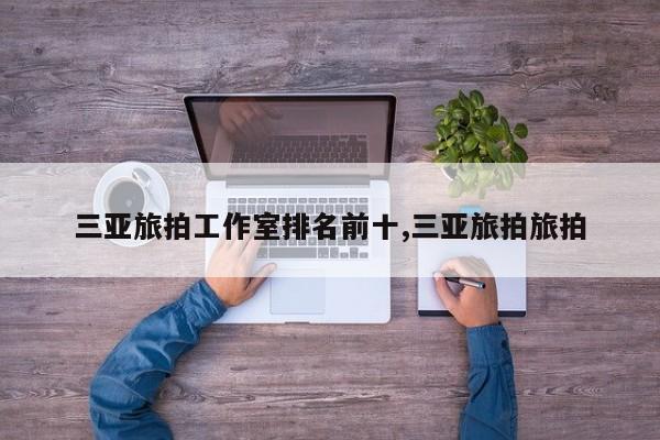 三亚旅拍工作室排名前十,三亚旅拍旅拍