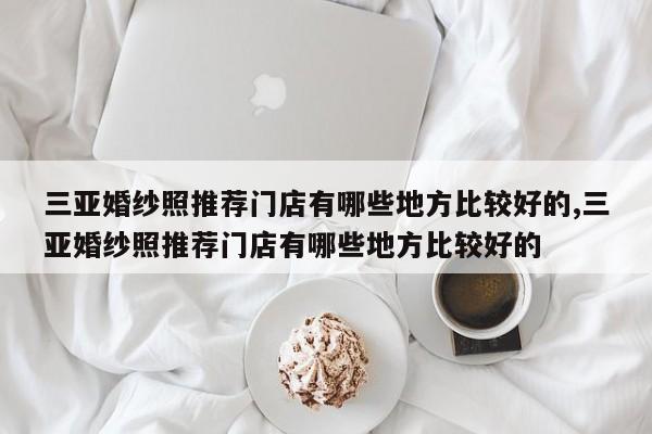 三亚婚纱照推荐门店有哪些地方比较好的,三亚婚纱照推荐门店有哪些地方比较好的