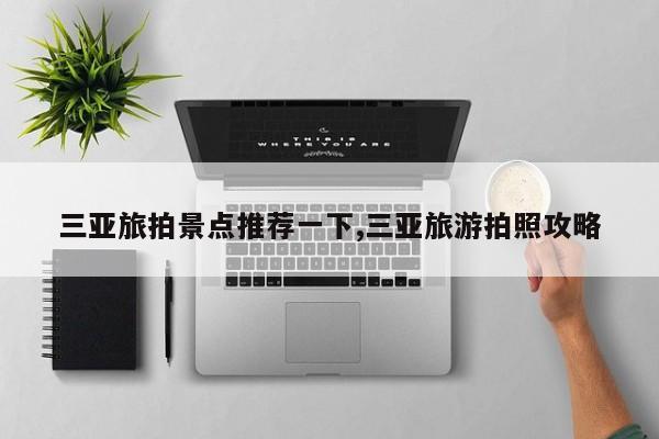 三亚旅拍景点推荐一下,三亚旅游拍照攻略