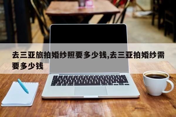 去三亚旅拍婚纱照要多少钱,去三亚拍婚纱需要多少钱