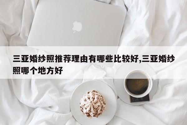 三亚婚纱照推荐理由有哪些比较好,三亚婚纱照哪个地方好