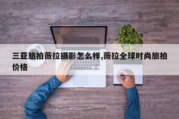 三亚旅拍薇拉摄影怎么样,薇拉全球时尚旅拍价格