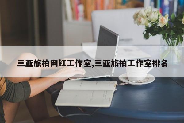 三亚旅拍网红工作室,三亚旅拍工作室排名