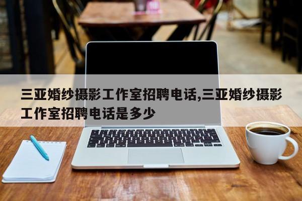 三亚婚纱摄影工作室招聘电话,三亚婚纱摄影工作室招聘电话是多少
