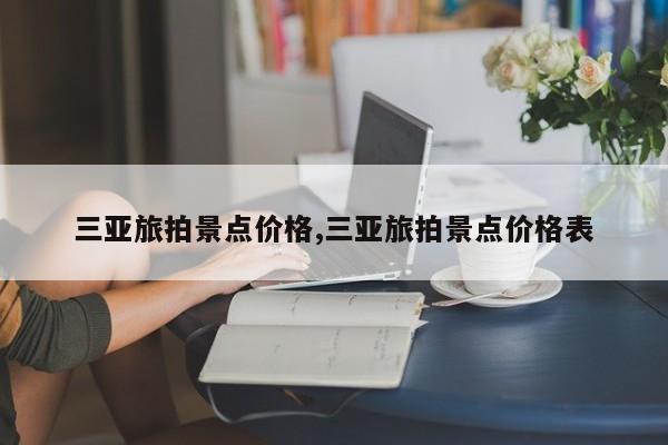 三亚旅拍景点价格,三亚旅拍景点价格表