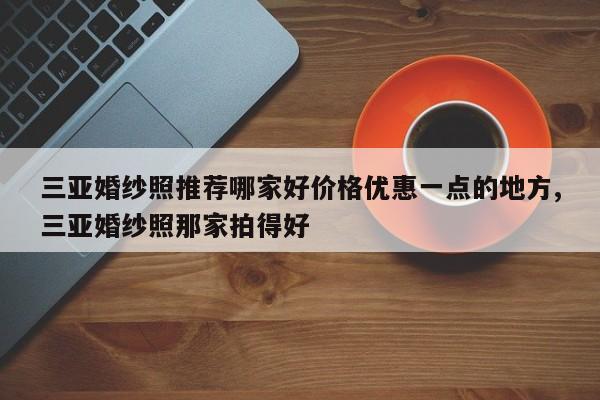 三亚婚纱照推荐哪家好价格优惠一点的地方,三亚婚纱照那家拍得好