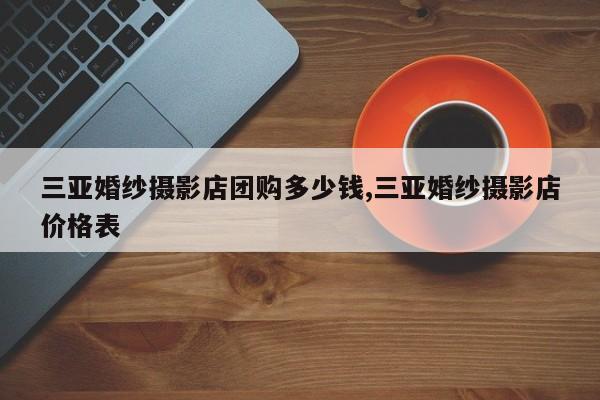 三亚婚纱摄影店团购多少钱,三亚婚纱摄影店价格表