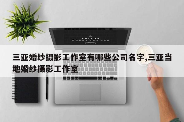 三亚婚纱摄影工作室有哪些公司名字,三亚当地婚纱摄影工作室