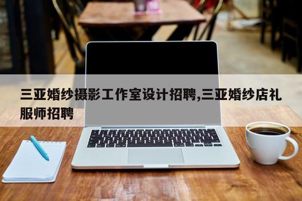 三亚婚纱摄影工作室设计招聘,三亚婚纱店礼服师招聘