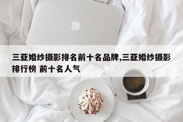 三亚婚纱摄影排名前十名品牌,三亚婚纱摄影排行榜 前十名人气