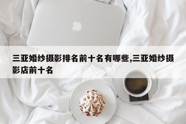 三亚婚纱摄影排名前十名有哪些,三亚婚纱摄影店前十名