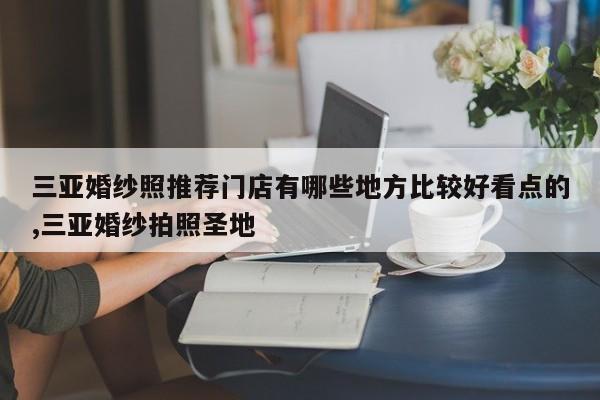 三亚婚纱照推荐门店有哪些地方比较好看点的,三亚婚纱拍照圣地
