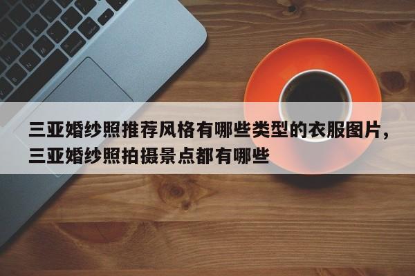 三亚婚纱照推荐风格有哪些类型的衣服图片,三亚婚纱照拍摄景点都有哪些