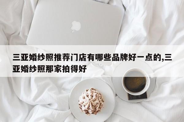 三亚婚纱照推荐门店有哪些品牌好一点的,三亚婚纱照那家拍得好