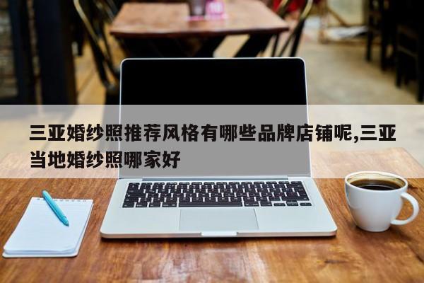 三亚婚纱照推荐风格有哪些品牌店铺呢,三亚当地婚纱照哪家好
