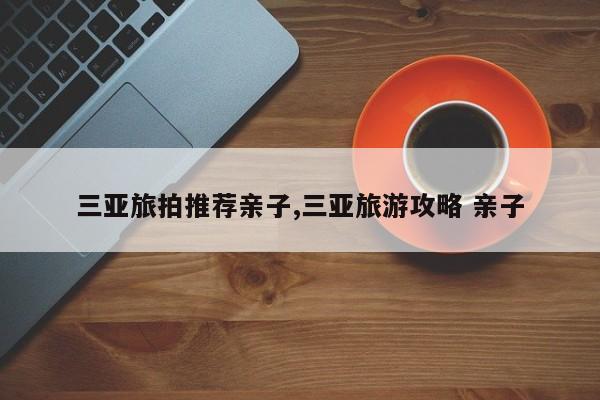 三亚旅拍推荐亲子,三亚旅游攻略 亲子