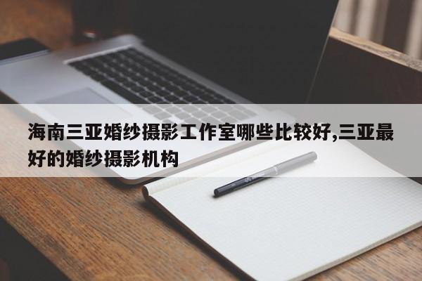 海南三亚婚纱摄影工作室哪些比较好,三亚最好的婚纱摄影机构