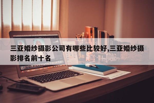 三亚婚纱摄影公司有哪些比较好,三亚婚纱摄影排名前十名
