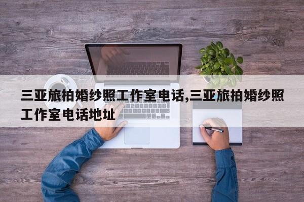 三亚旅拍婚纱照工作室电话,三亚旅拍婚纱照工作室电话地址