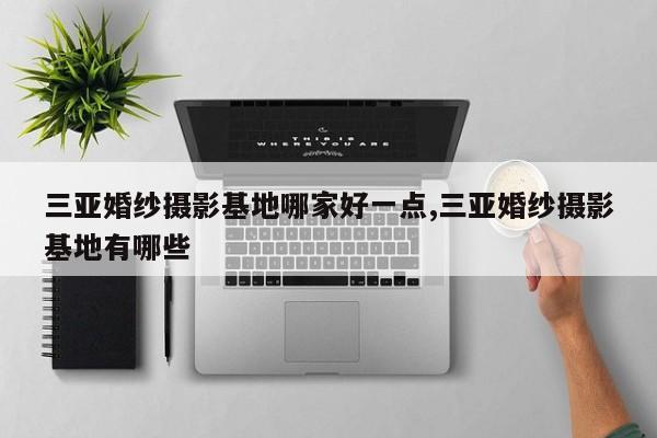三亚婚纱摄影基地哪家好一点,三亚婚纱摄影基地有哪些