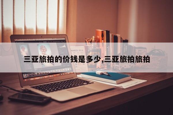 三亚旅拍的价钱是多少,三亚旅拍旅拍