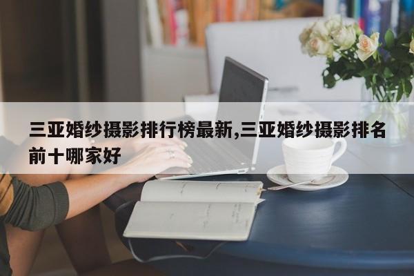 三亚婚纱摄影排行榜最新,三亚婚纱摄影排名前十哪家好