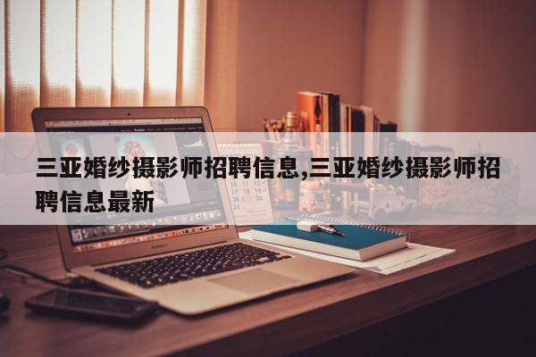 三亚婚纱摄影师招聘信息,三亚婚纱摄影师招聘信息最新