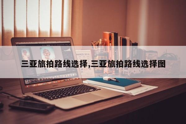 三亚旅拍路线选择,三亚旅拍路线选择图
