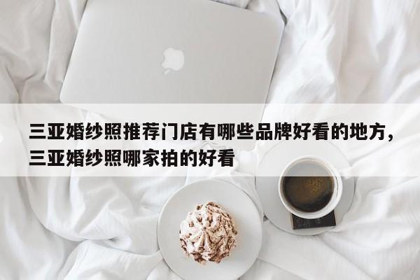 三亚婚纱照推荐门店有哪些品牌好看的地方,三亚婚纱照哪家拍的好看