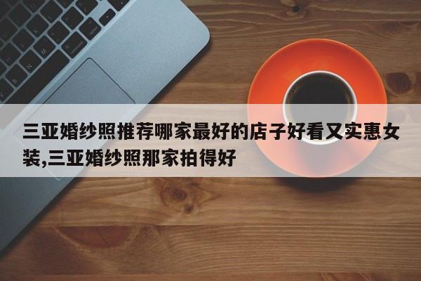 三亚婚纱照推荐哪家最好的店子好看又实惠女装,三亚婚纱照那家拍得好