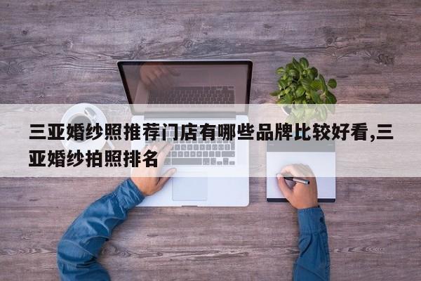 三亚婚纱照推荐门店有哪些品牌比较好看,三亚婚纱拍照排名
