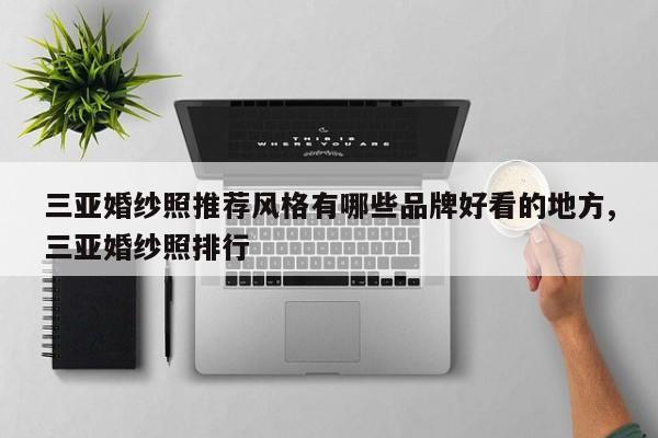三亚婚纱照推荐风格有哪些品牌好看的地方,三亚婚纱照排行