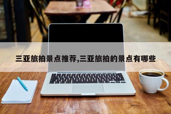 三亚旅拍景点推荐,三亚旅拍的景点有哪些