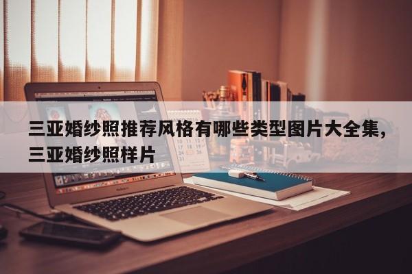 三亚婚纱照推荐风格有哪些类型图片大全集,三亚婚纱照样片