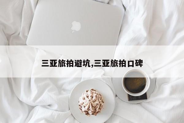 三亚旅拍避坑,三亚旅拍口碑