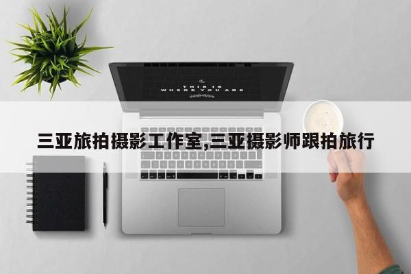 三亚旅拍摄影工作室,三亚摄影师跟拍旅行