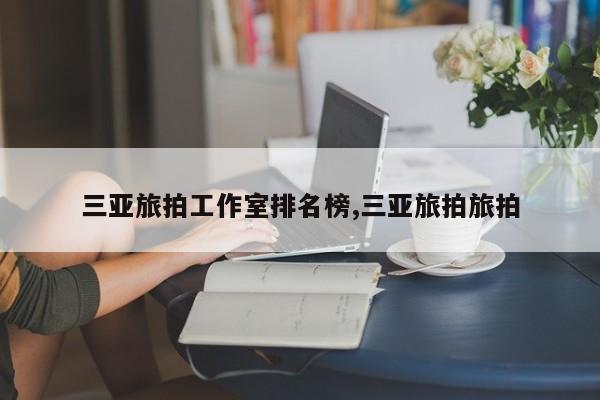 三亚旅拍工作室排名榜,三亚旅拍旅拍