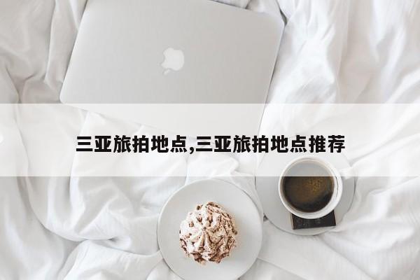 三亚旅拍地点,三亚旅拍地点推荐