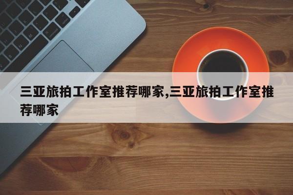 三亚旅拍工作室推荐哪家,三亚旅拍工作室推荐哪家